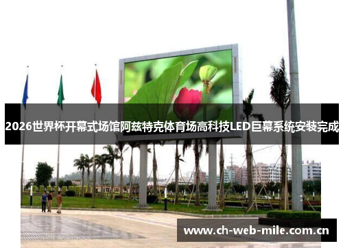 2026世界杯开幕式场馆阿兹特克体育场高科技LED巨幕系统安装完成
